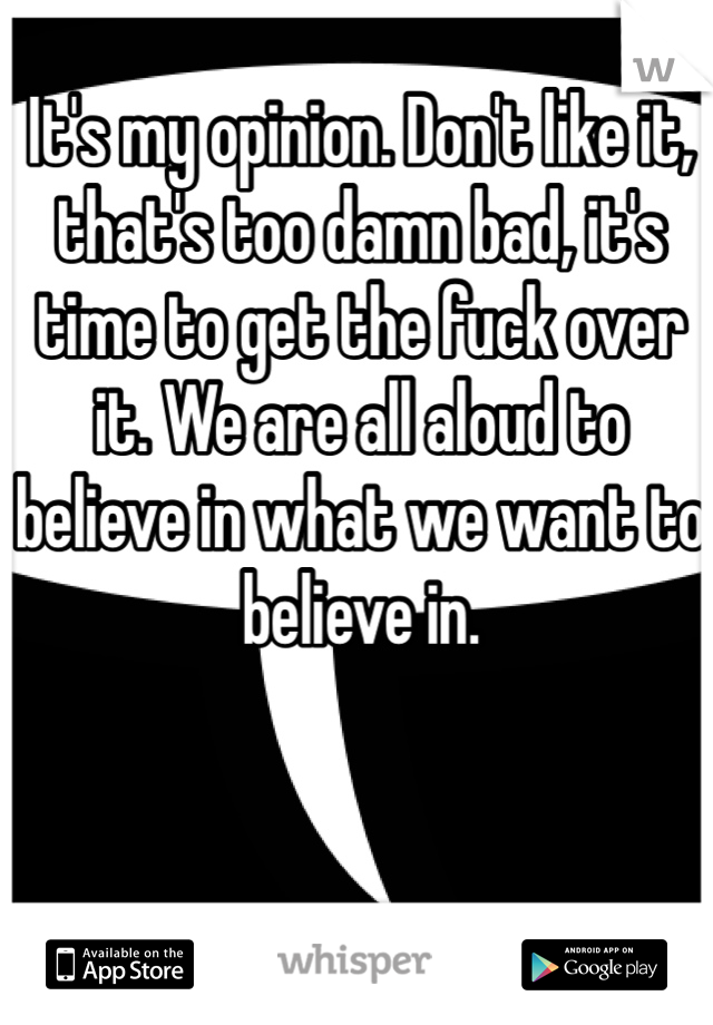It's my opinion. Don't like it, that's too damn bad, it's time to get the fuck over it. We are all aloud to believe in what we want to believe in. 
