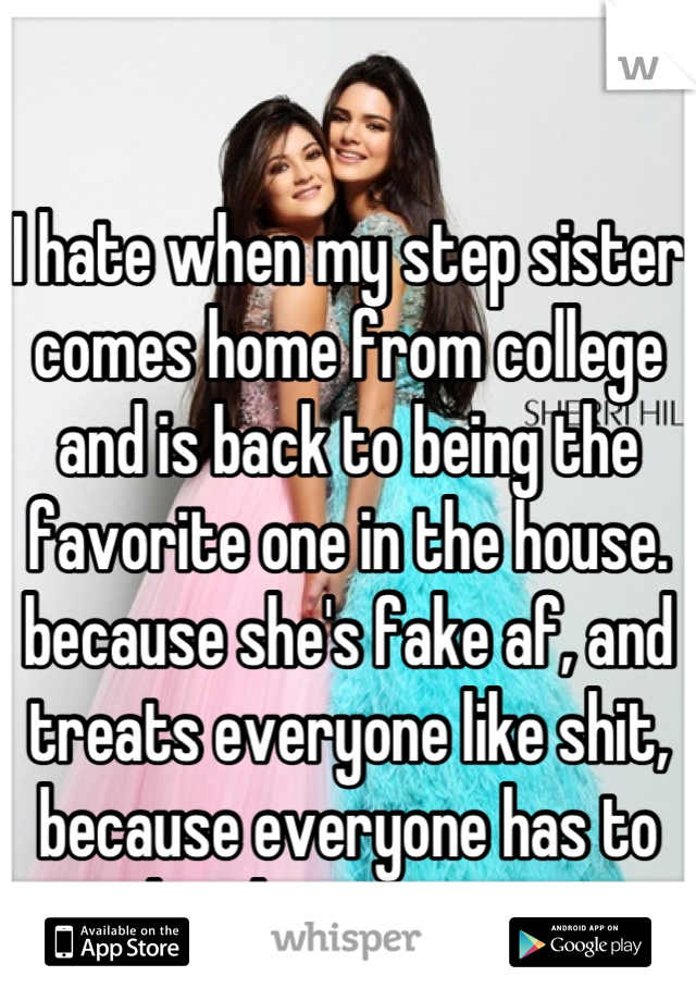 I hate when my step sister comes home from college and is back to being the favorite one in the house. because she's fake af, and treats everyone like shit, because everyone has to do what she says