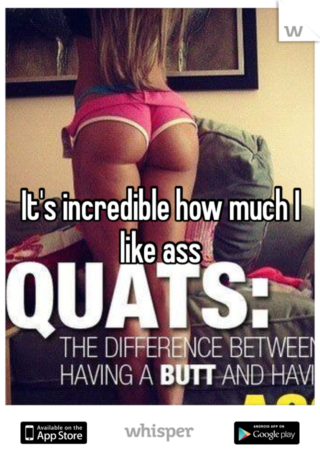 It's incredible how much I like ass