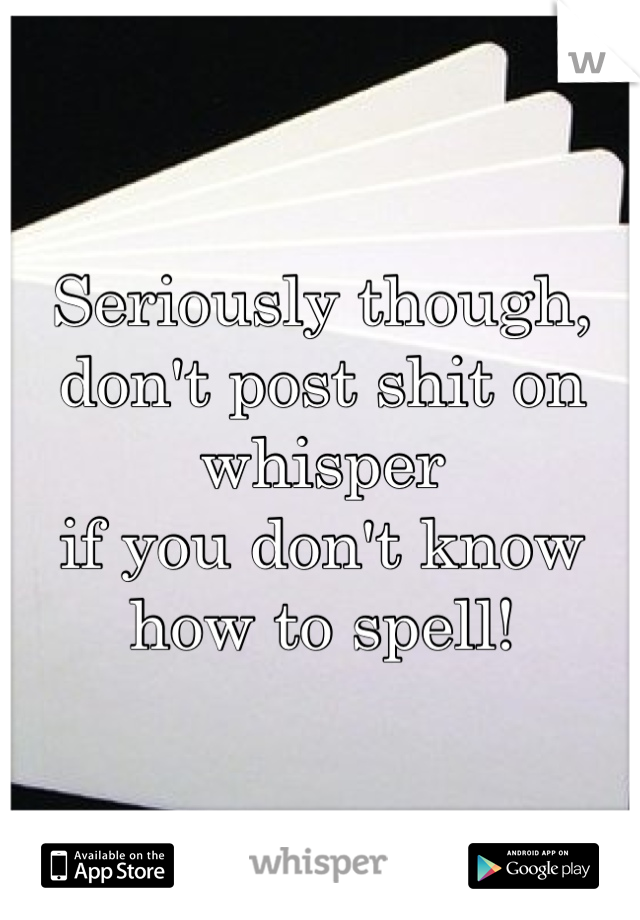 Seriously though, 
don't post shit on whisper 
if you don't know how to spell! 