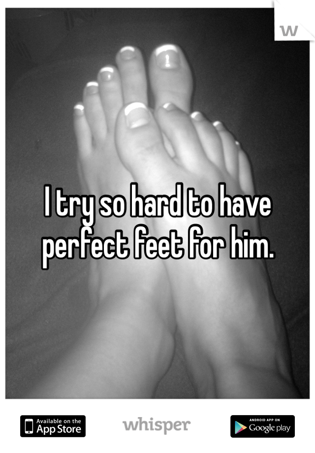 I try so hard to have perfect feet for him. 