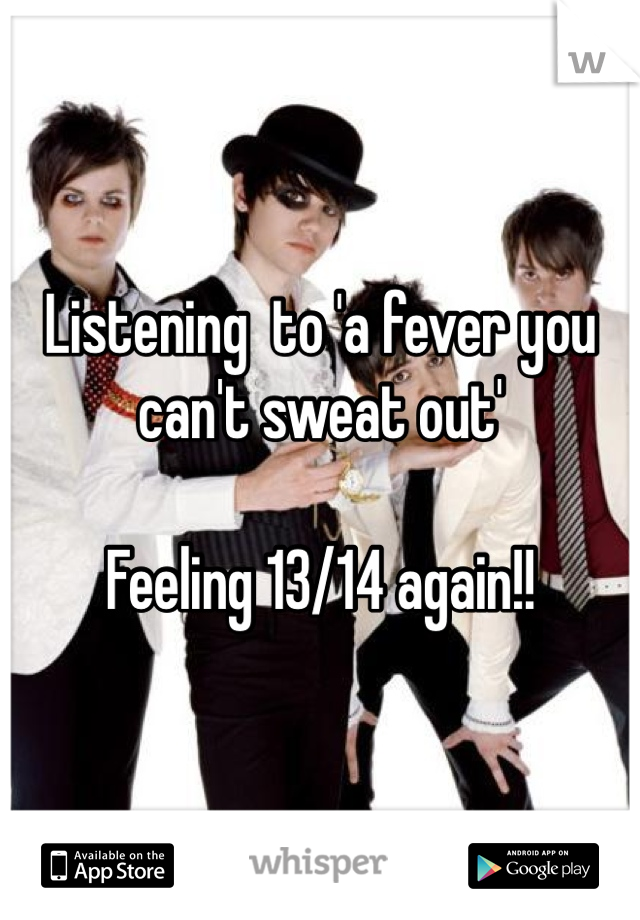 Listening  to 'a fever you can't sweat out' 

Feeling 13/14 again!!
