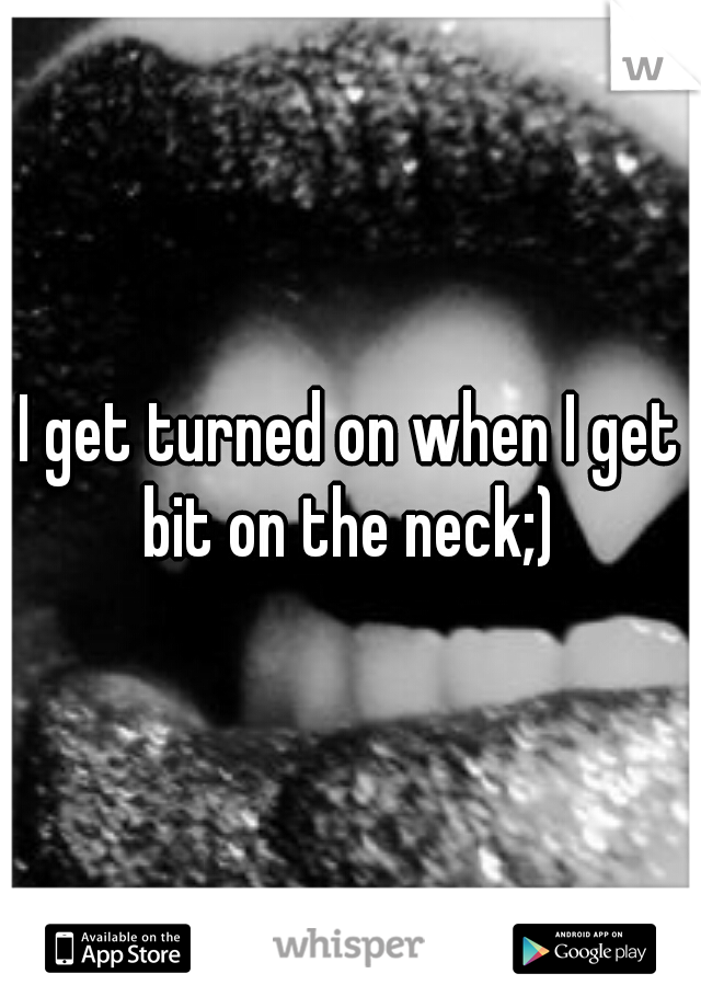 I get turned on when I get bit on the neck;) 