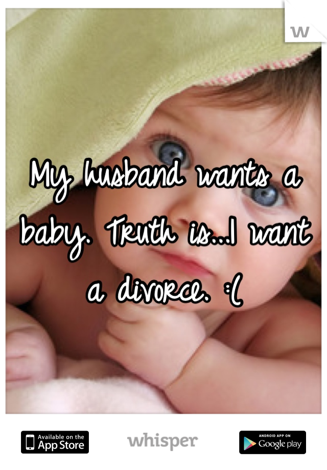My husband wants a baby. Truth is...I want a divorce. :( 