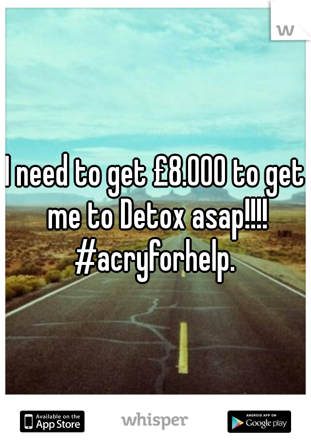 I need to get £8.000 to get me to Detox asap!!!! #acryforhelp. 