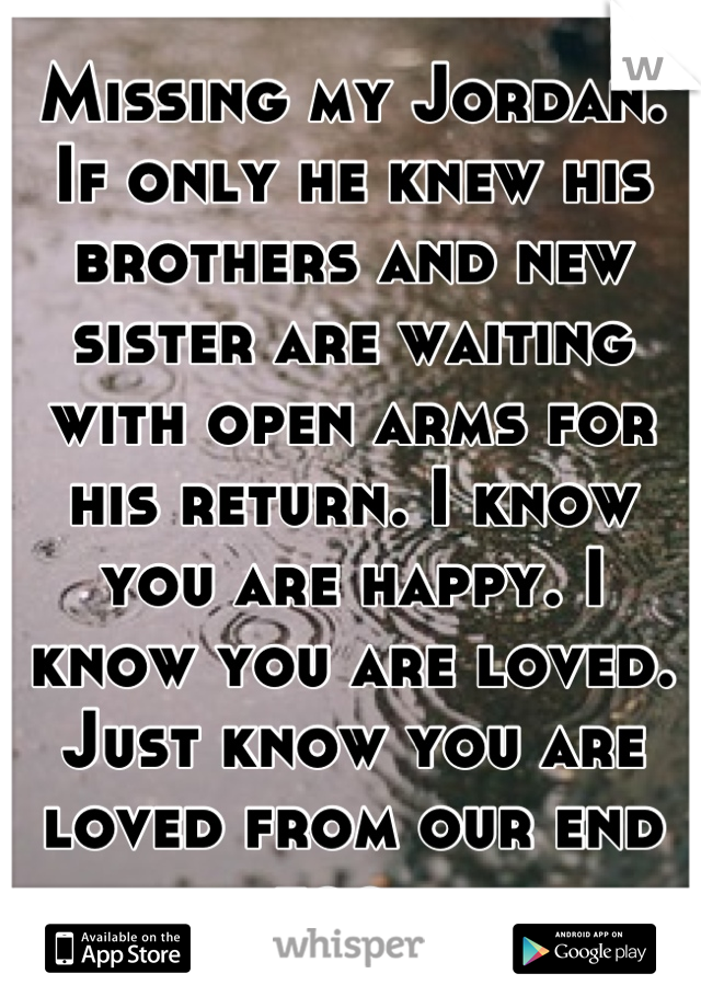 Missing my Jordan. If only he knew his brothers and new sister are waiting with open arms for his return. I know you are happy. I know you are loved. Just know you are loved from our end too. 