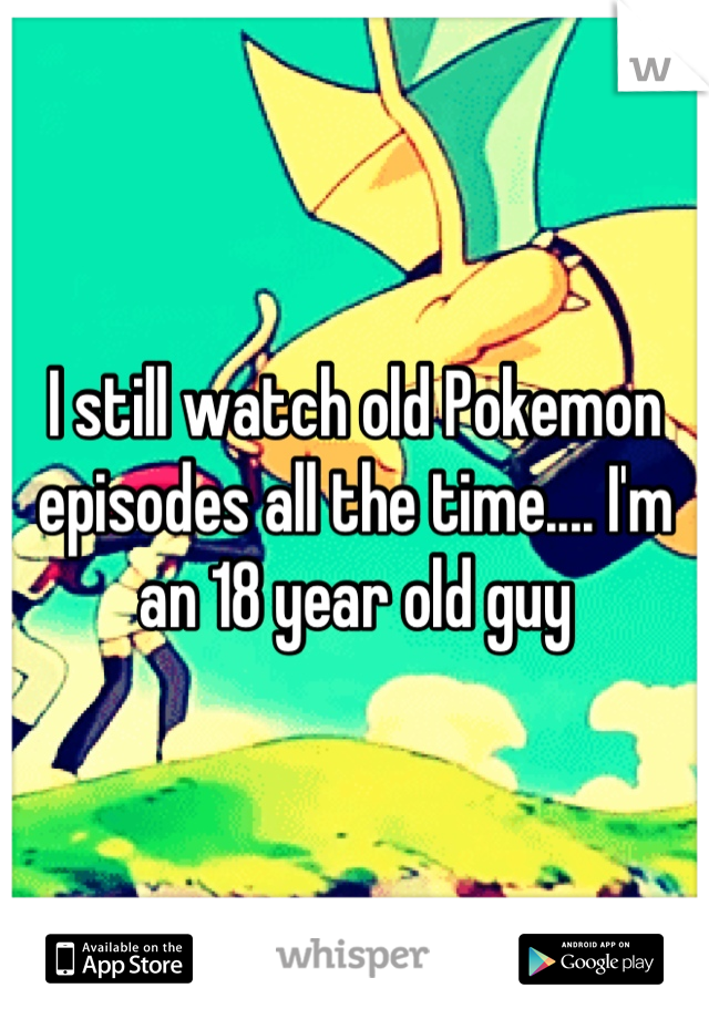 I still watch old Pokemon episodes all the time.... I'm an 18 year old guy
