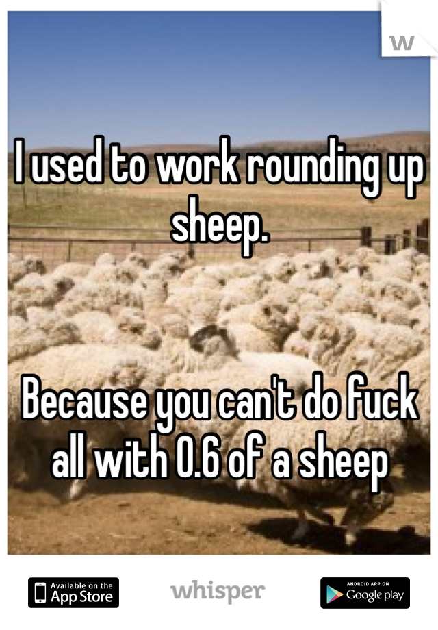 I used to work rounding up sheep.


Because you can't do fuck all with 0.6 of a sheep