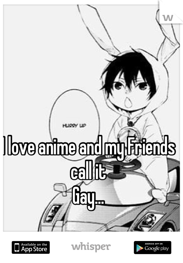 I love anime and my Friends call it
Gay...