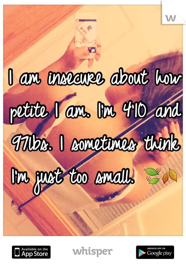 I am insecure about how petite I am. I'm 4'10 and 97lbs. I sometimes think I'm just too small. 🍃🍂