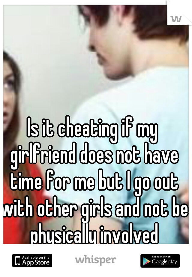 Is it cheating if my girlfriend does not have time for me but I go out with other girls and not be physically involved