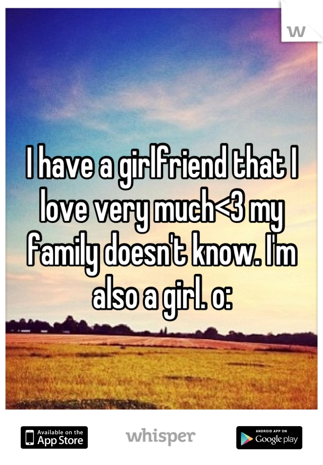I have a girlfriend that I love very much<3 my family doesn't know. I'm also a girl. o: