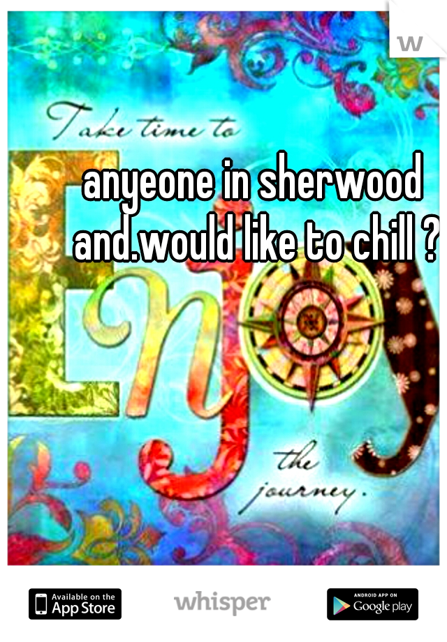 anyeone in sherwood and.would like to chill ?