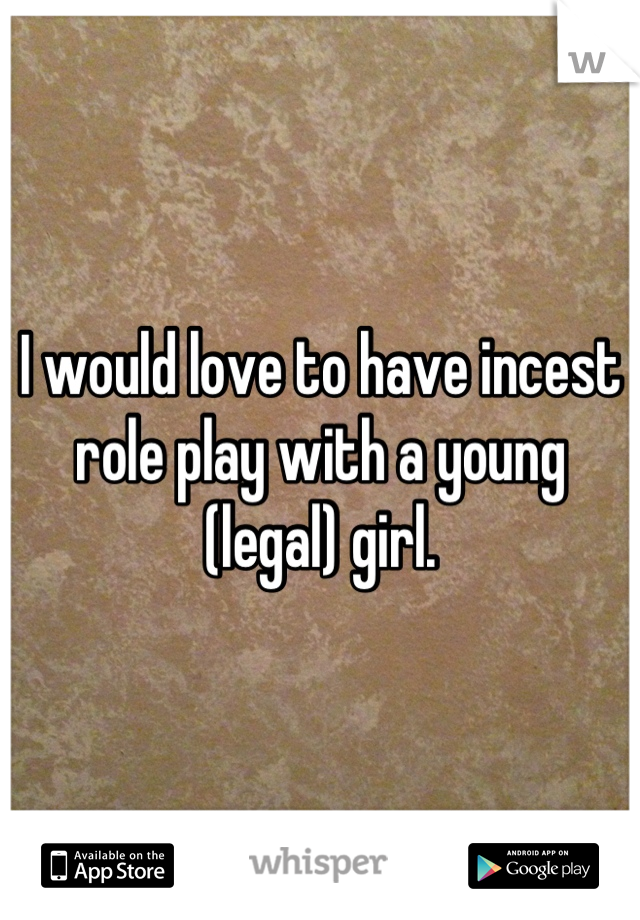 I would love to have incest role play with a young (legal) girl.