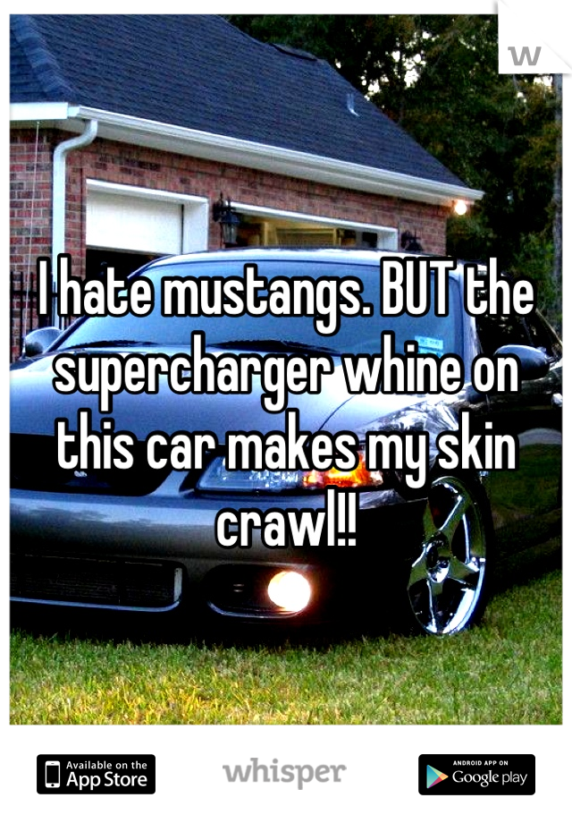 I hate mustangs. BUT the supercharger whine on this car makes my skin crawl!!