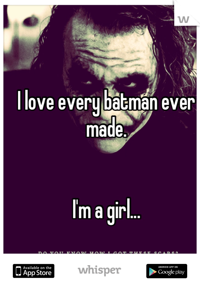 I love every batman ever made.


I'm a girl...