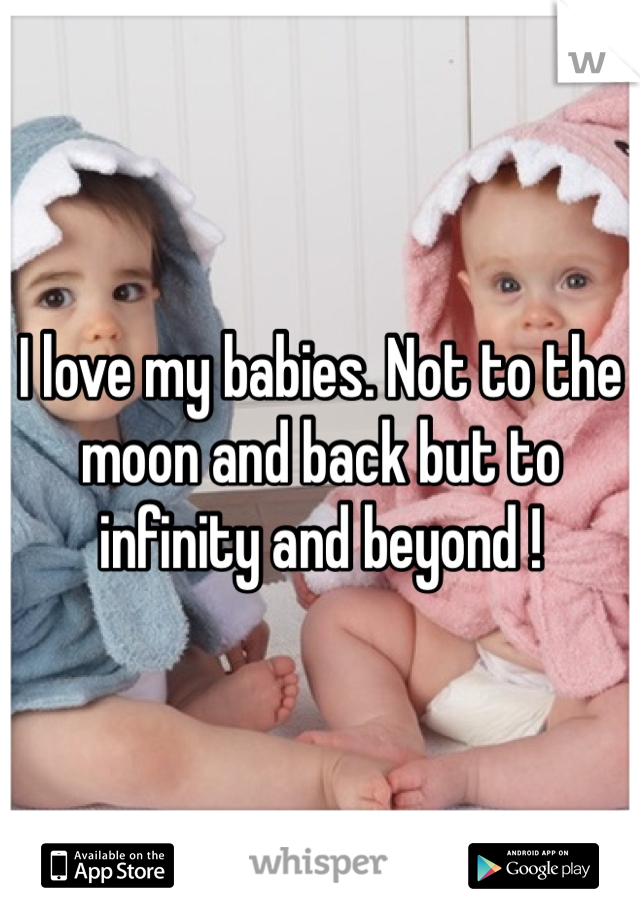 I love my babies. Not to the moon and back but to infinity and beyond !