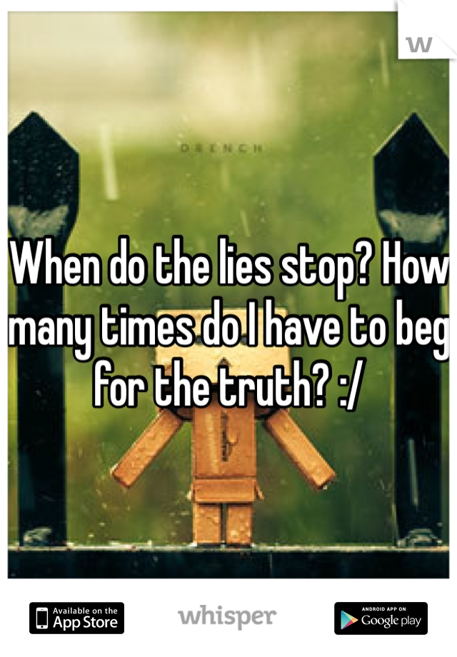 When do the lies stop? How many times do I have to beg for the truth? :/