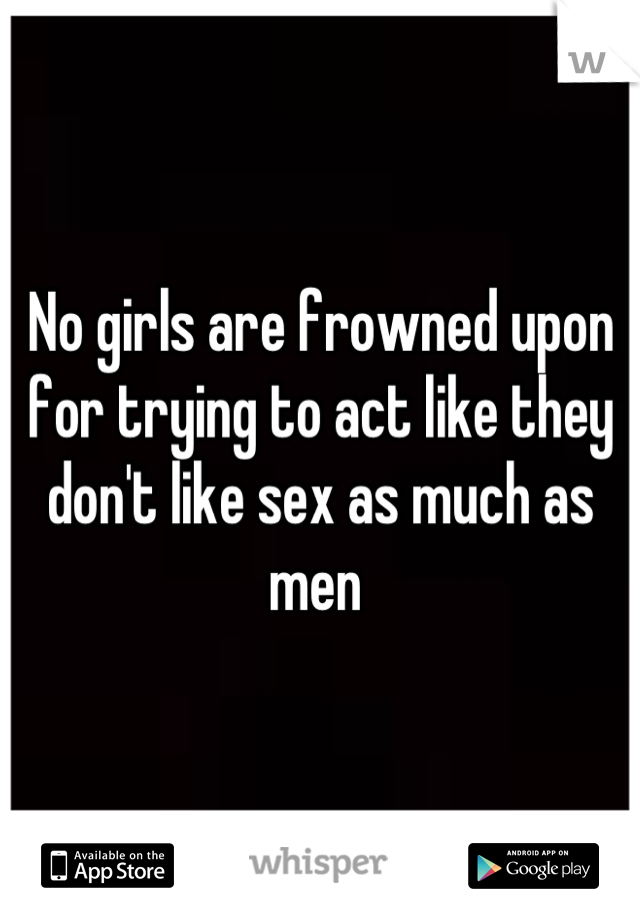 No girls are frowned upon for trying to act like they don't like sex as much as men 