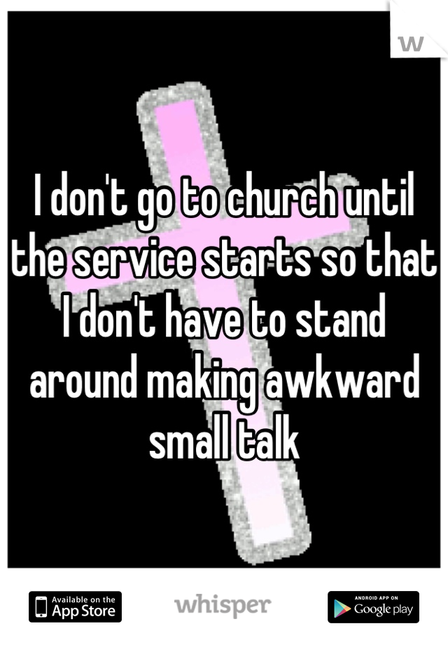 I don't go to church until the service starts so that I don't have to stand around making awkward small talk