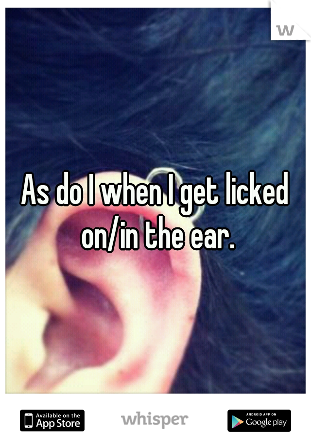 As do I when I get licked on/in the ear.