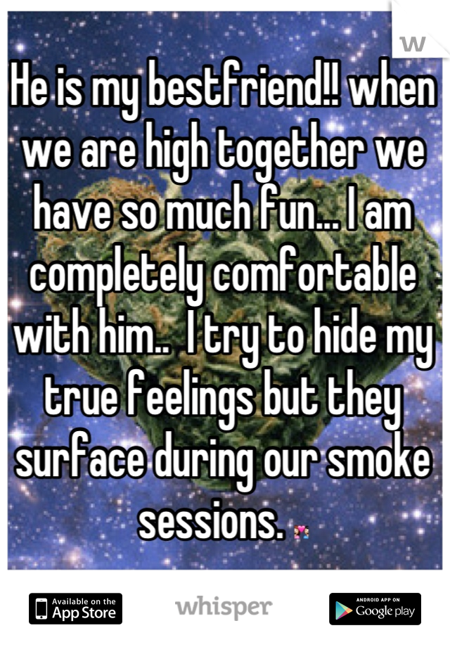 He is my bestfriend!! when we are high together we have so much fun... I am completely comfortable with him..  I try to hide my true feelings but they surface during our smoke sessions. 💑