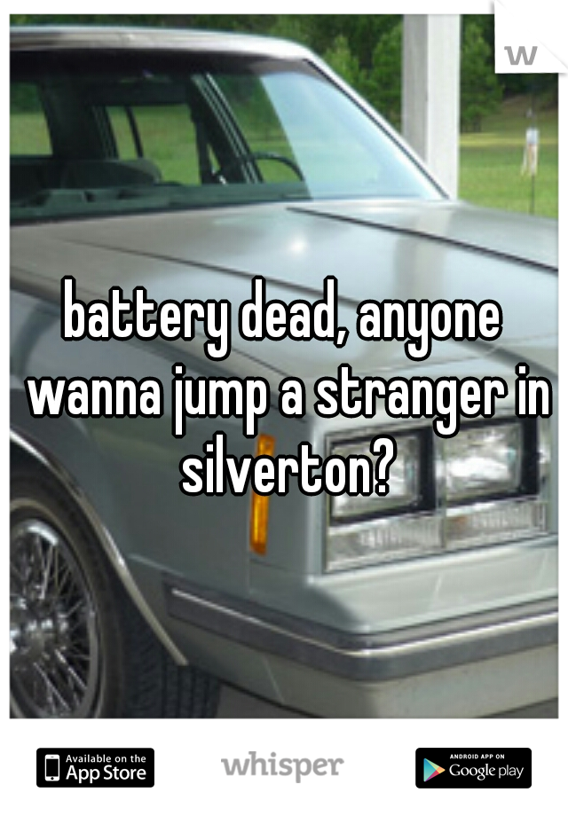 battery dead, anyone wanna jump a stranger in silverton?
