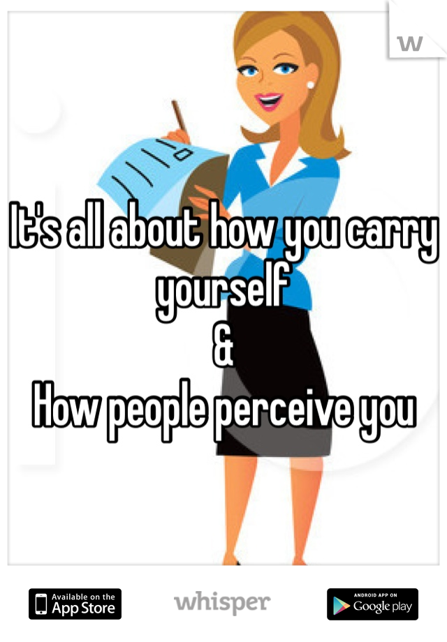 It's all about how you carry yourself 
&
How people perceive you