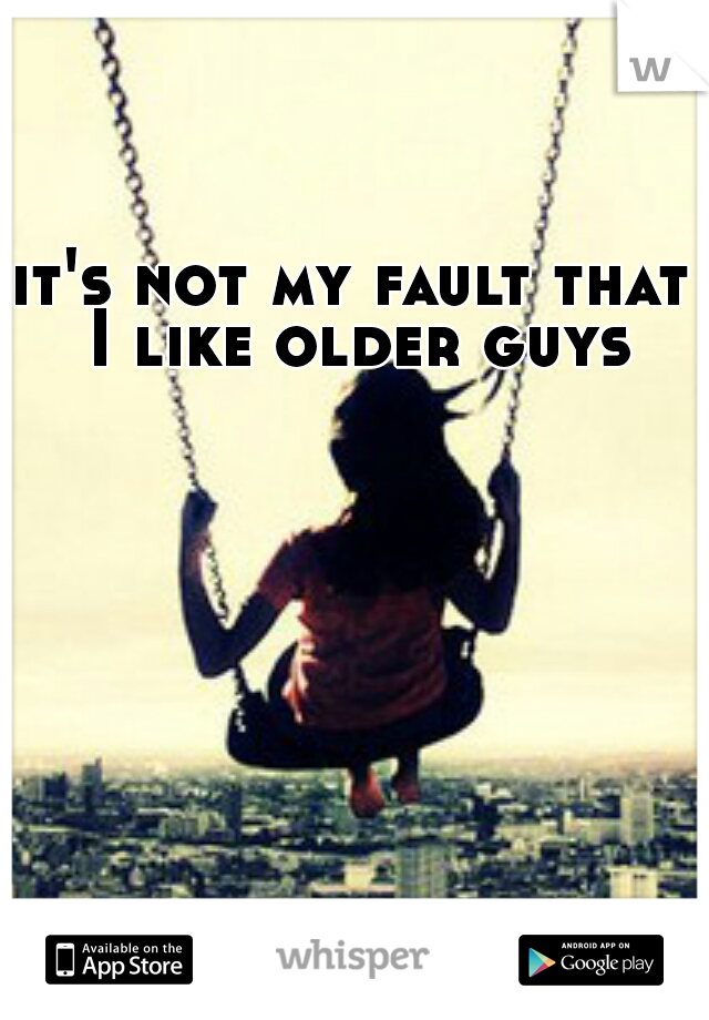 it's not my fault that I like older guys
