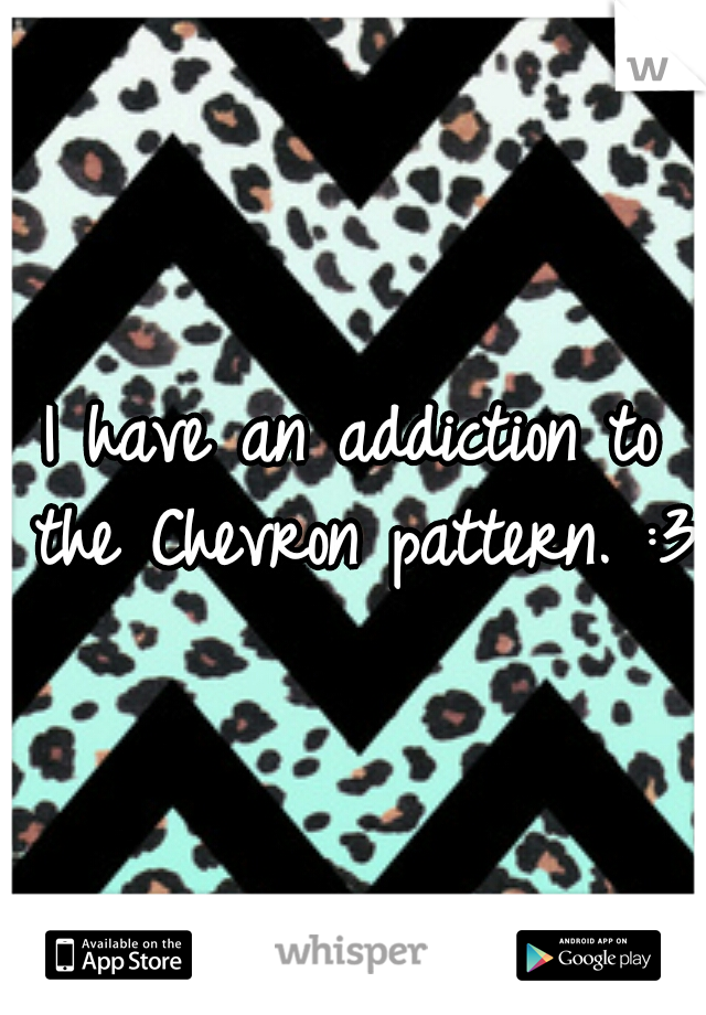 I have an addiction to the Chevron pattern. :3