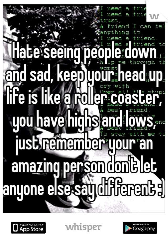 Hate seeing people down and sad, keep your head up life is like a roller coaster, you have highs and lows, just remember your an amazing person don't let anyone else say different :) 