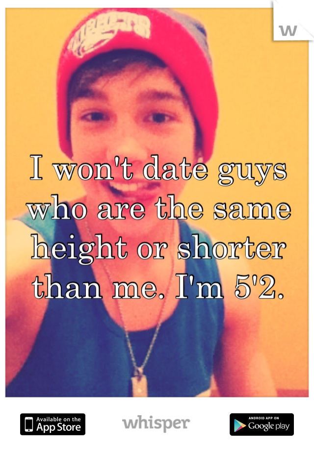 I won't date guys who are the same height or shorter than me. I'm 5'2.