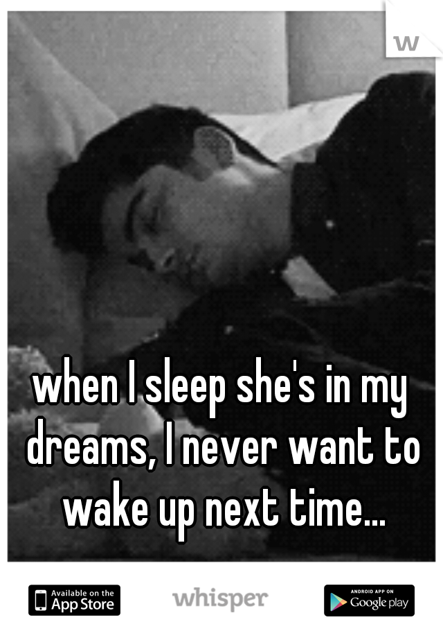 when I sleep she's in my dreams, I never want to wake up next time...
