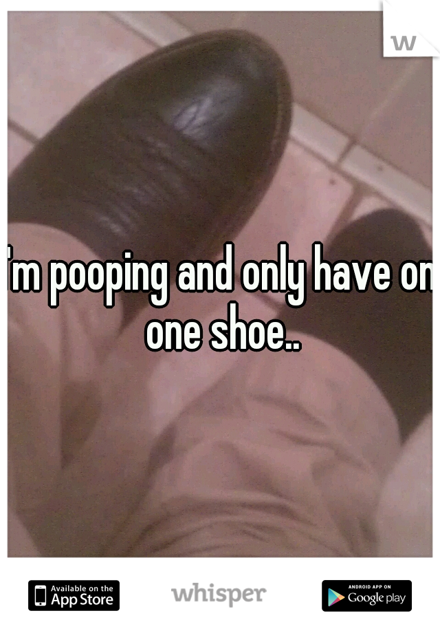 I'm pooping and only have on one shoe..