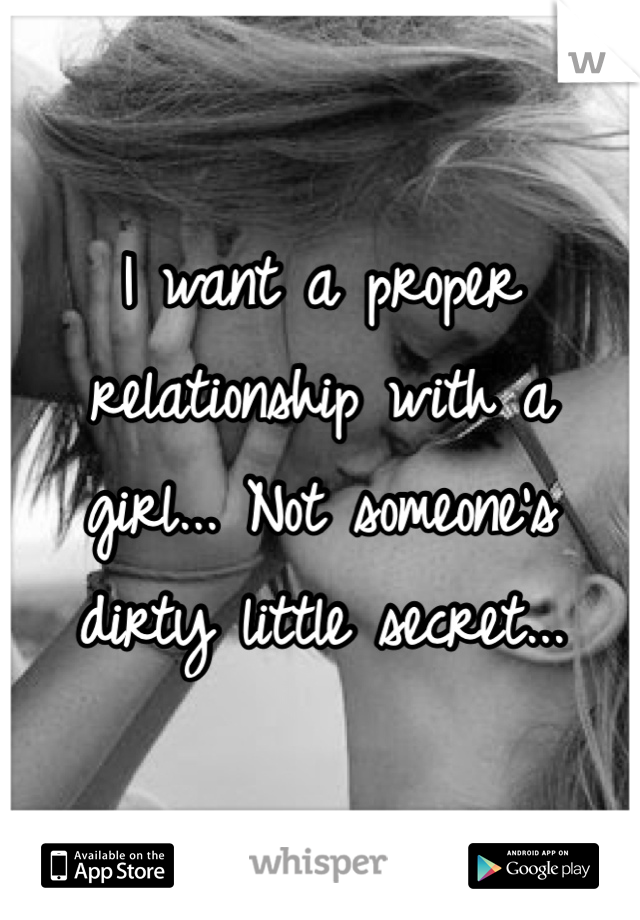 I want a proper relationship with a girl... Not someone's dirty little secret...