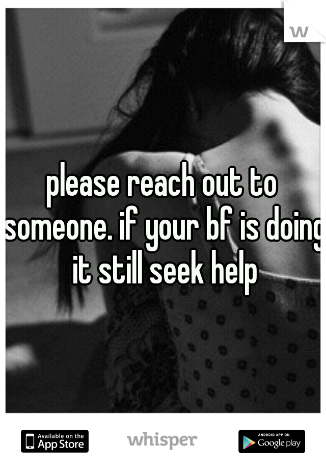 please reach out to someone. if your bf is doing it still seek help