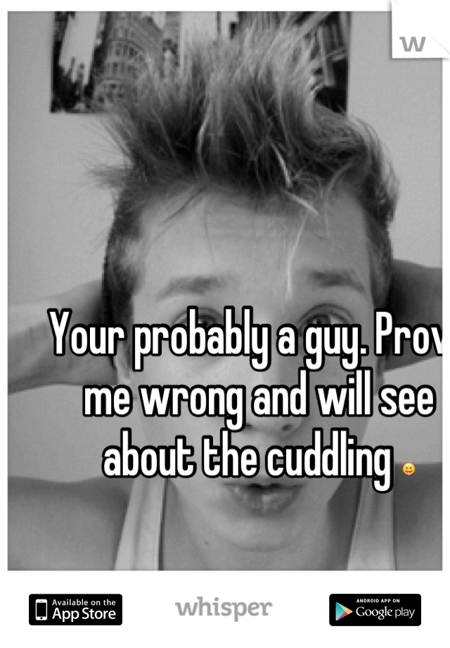 Your probably a guy. Prove me wrong and will see about the cuddling 😝