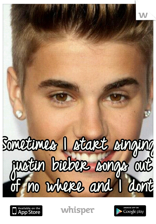 Sometimes I start singing justin bieber songs out of no where and I dont even like his music