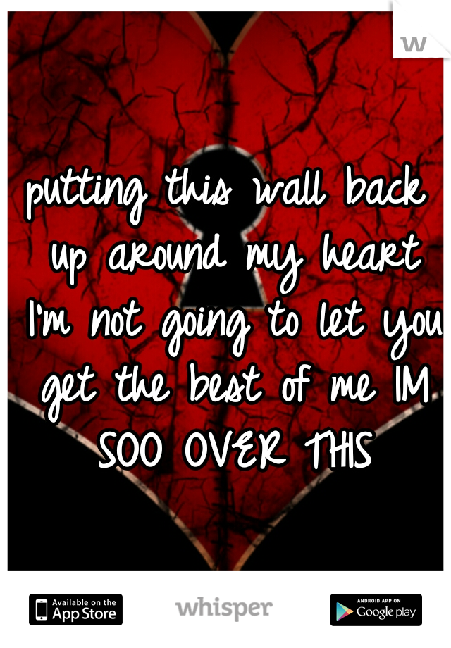 putting this wall back up around my heart I'm not going to let you get the best of me IM SOO OVER THIS
