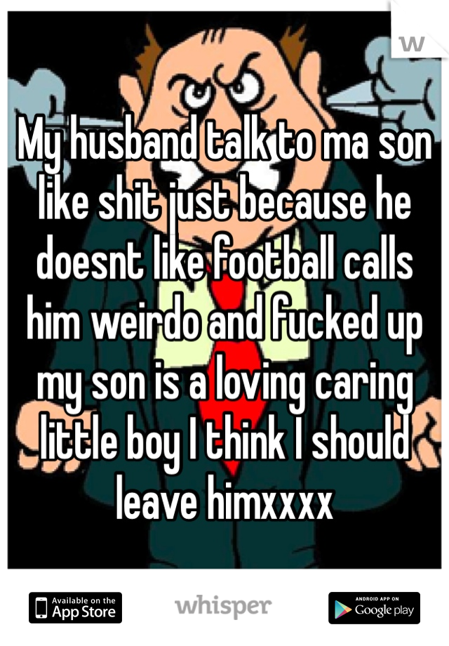My husband talk to ma son like shit just because he doesnt like football calls him weirdo and fucked up my son is a loving caring little boy I think I should leave himxxxx