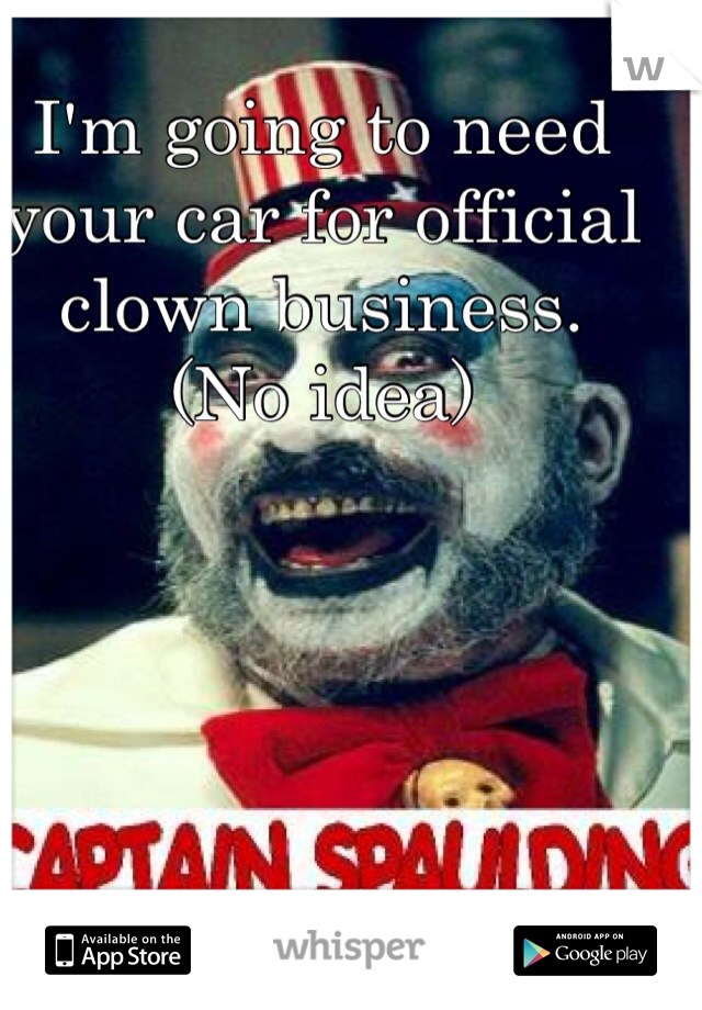 I'm going to need your car for official clown business. 
(No idea)