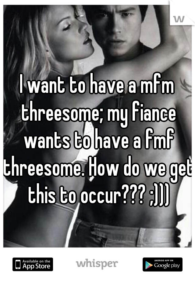 I want to have a mfm threesome; my fiance wants to have a fmf threesome. How do we get this to occur??? ;)))