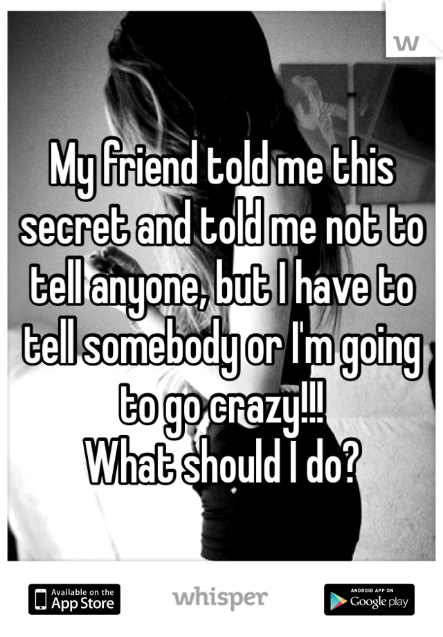 My friend told me this secret and told me not to tell anyone, but I have to tell somebody or I'm going to go crazy!!! 
What should I do?
