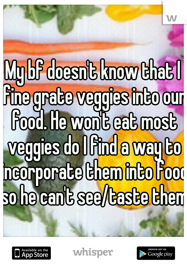My bf doesn't know that I fine grate veggies into our food. He won't eat most veggies do I find a way to incorporate them into food so he can't see/taste them