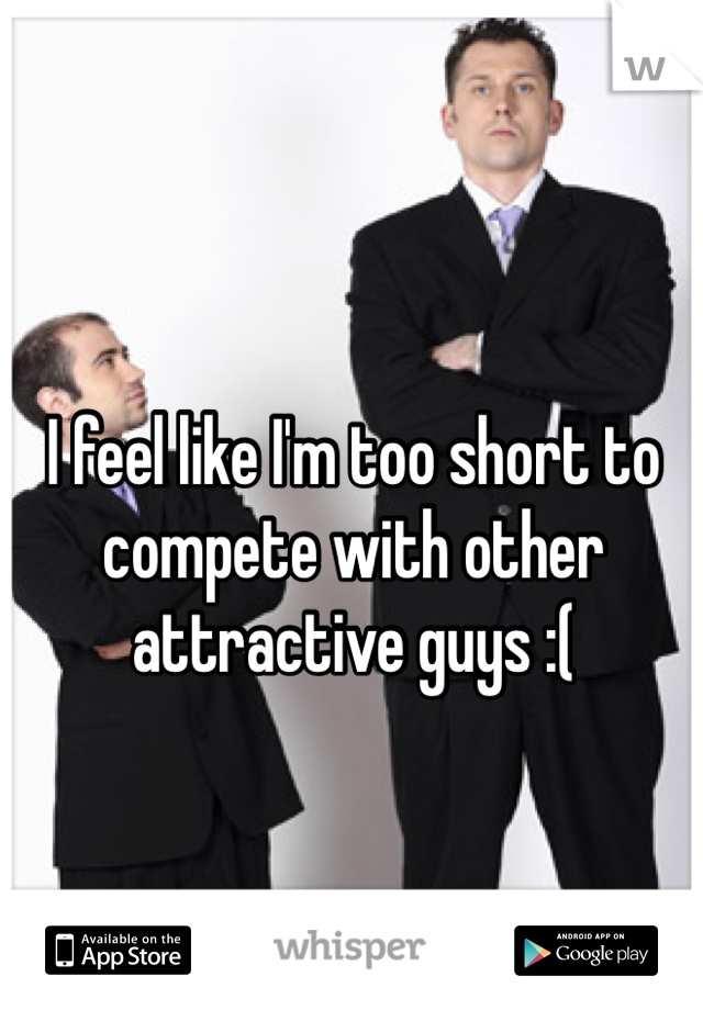 I feel like I'm too short to compete with other attractive guys :(