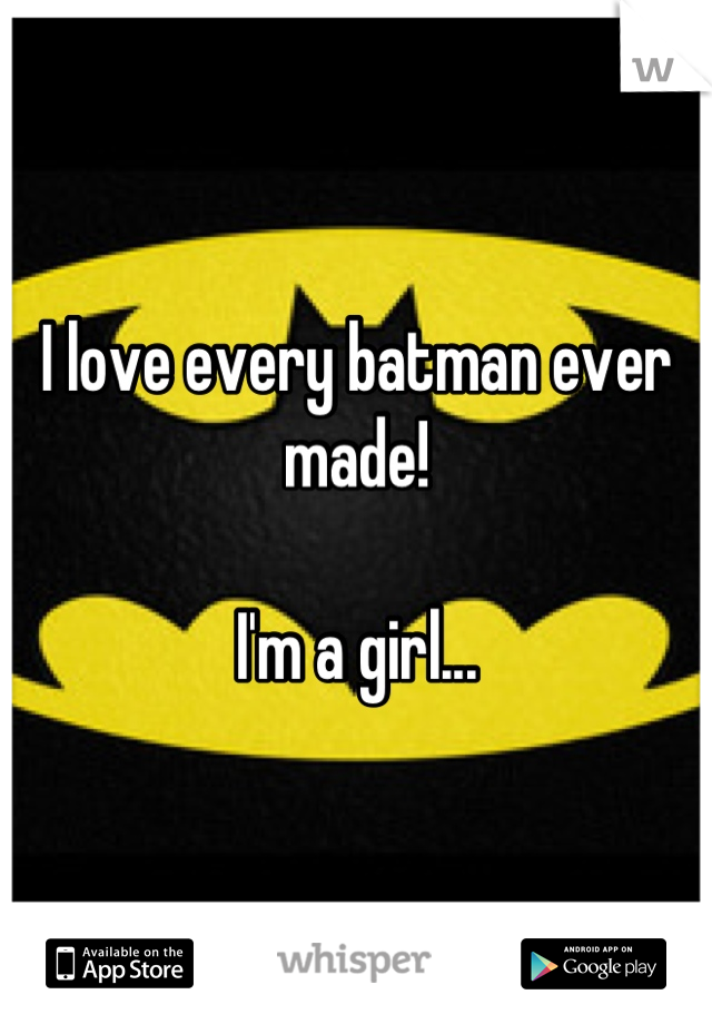 I love every batman ever made!

I'm a girl...