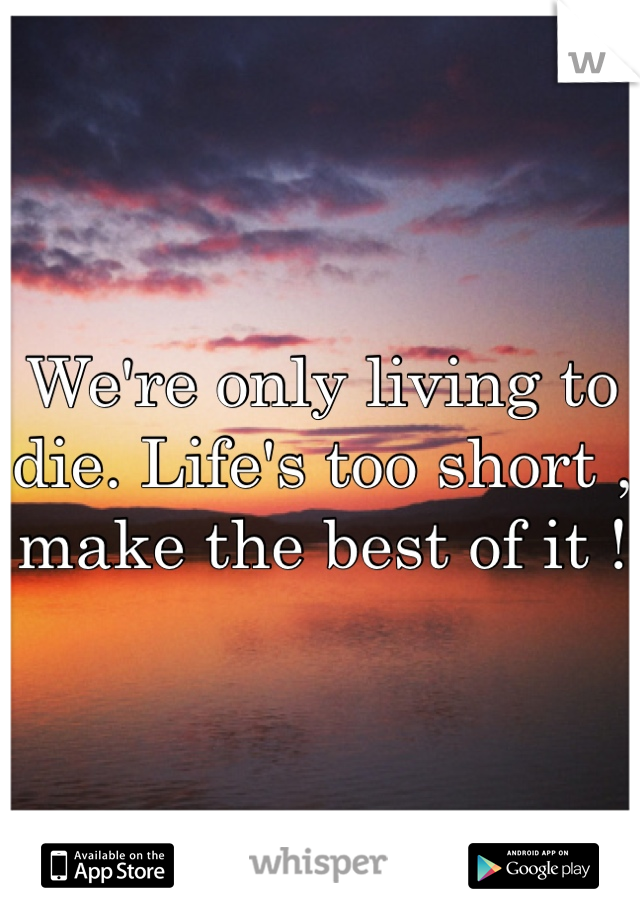 We're only living to die. Life's too short , make the best of it ! 