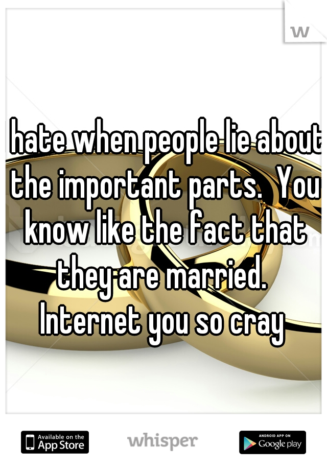 I hate when people lie about the important parts.  You know like the fact that they are married.  Internet you so cray 