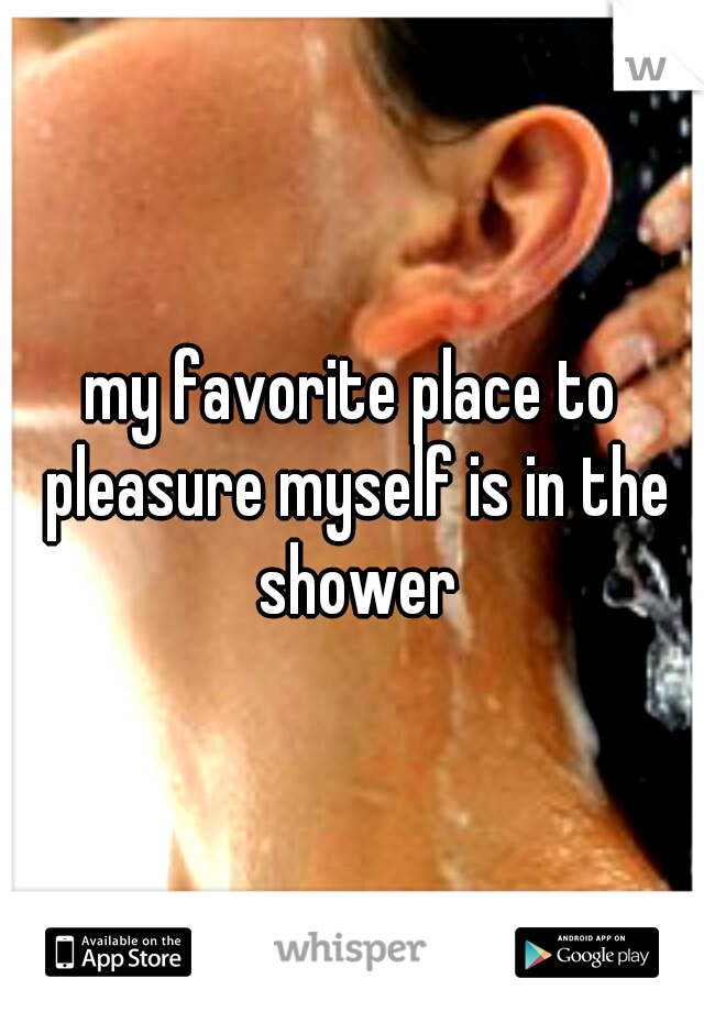 my favorite place to pleasure myself is in the shower