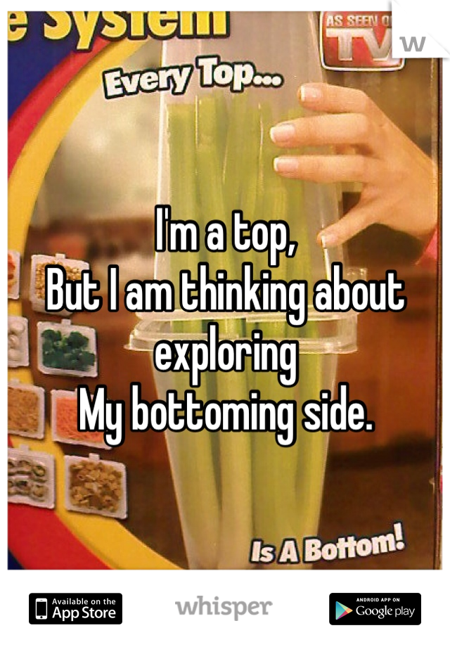 I'm a top, 
But I am thinking about exploring
My bottoming side. 